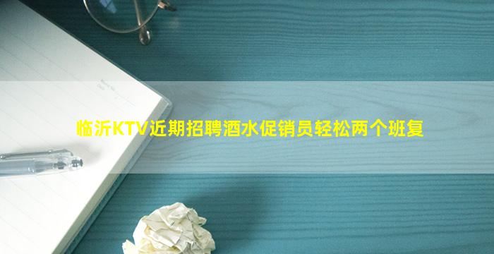 临沂KTV近期招聘酒水促销员轻松两个班复